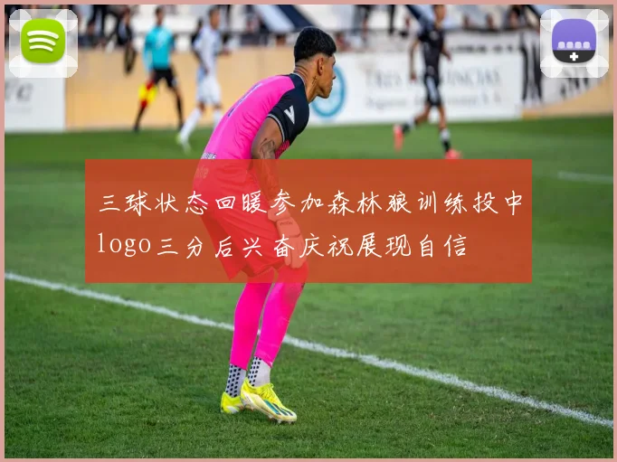 三球状态回暖参加森林狼训练投中logo三分后兴奋庆祝展现自信