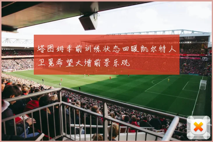 塔图姆季前训练状态回暖凯尔特人卫冕希望大增前景乐观