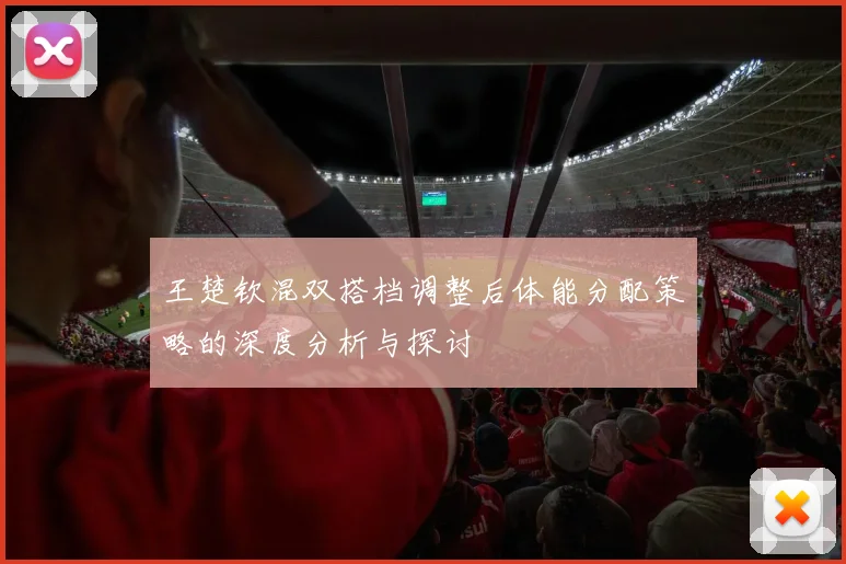 王楚钦混双搭档调整后体能分配策略的深度分析与探讨