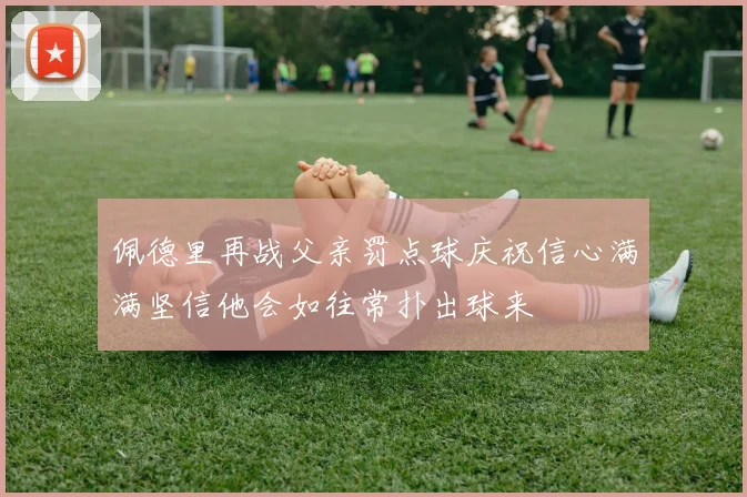佩德里再战父亲罚点球庆祝信心满满坚信他会如往常扑出球来