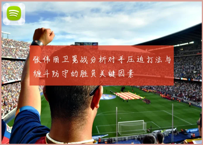 张伟丽卫冕战分析对手压迫打法与缠斗防守的胜负关键因素