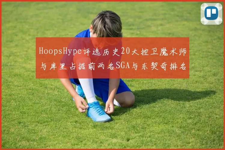 HoopsHype评选历史20大控卫魔术师与库里占据前两名SGA与东契奇排名引热议
