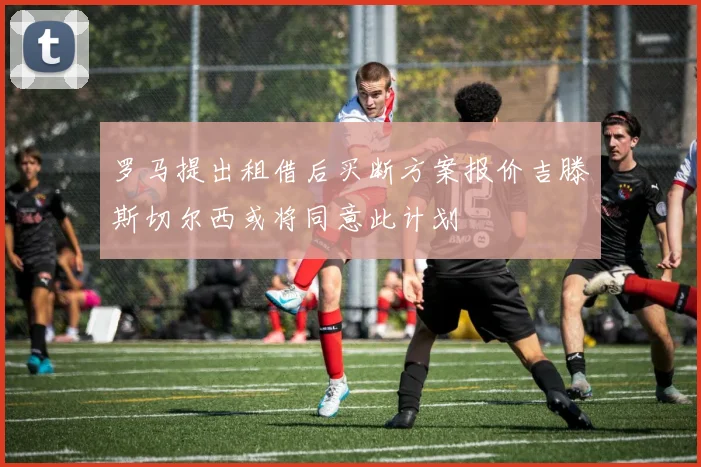 罗马提出租借后买断方案报价吉滕斯切尔西或将同意此计划
