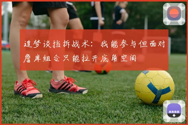 追梦谈挡拆战术：我能参与但面对詹库组合只能拉开底角空间