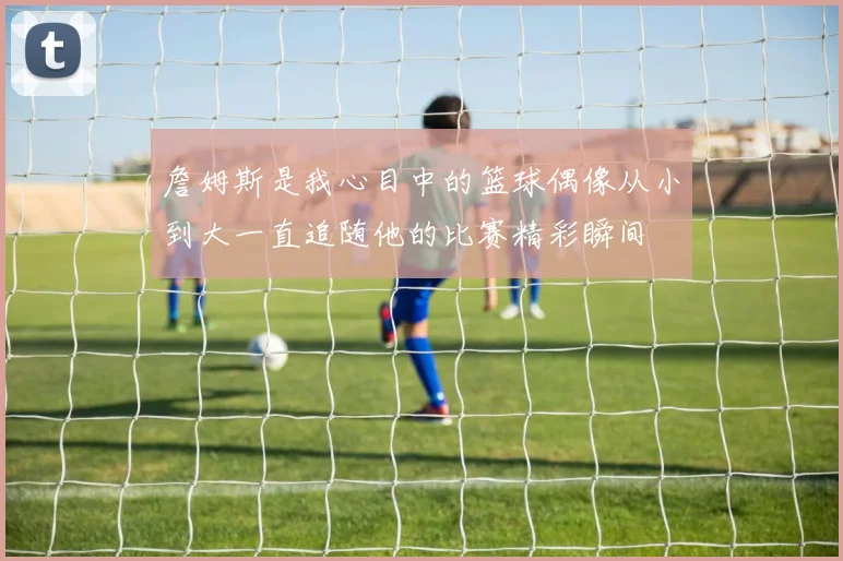 詹姆斯是我心目中的篮球偶像从小到大一直追随他的比赛精彩瞬间